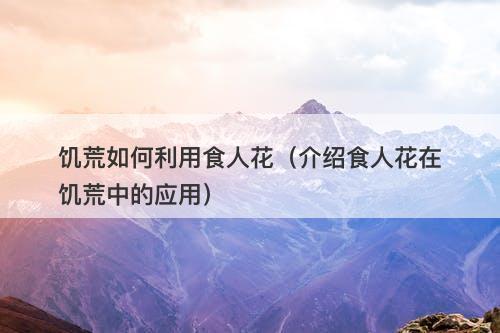 饥荒如何利用食人花(介绍食人花在饥荒中的应用)