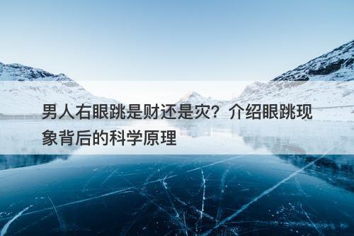 男人右眼跳是财还是灾？介绍眼跳现象背后的科学原理