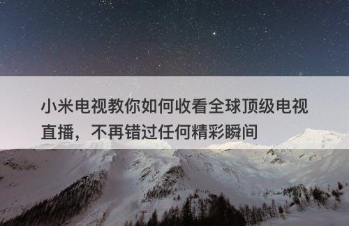 小米电视教你如何收看全球顶级电视直播，不再错过任何精彩瞬间