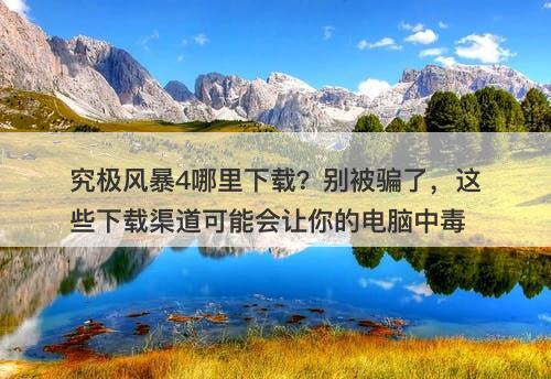 究极风暴4哪里下载？别被骗了，这些下载渠道可能会让你的电脑中毒