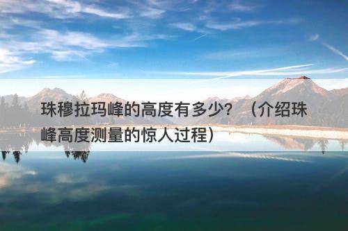 珠穆拉玛峰的高度有多少？（介绍珠峰高度测量的惊人过程）