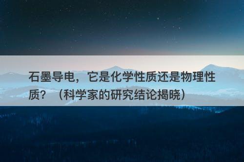 石墨导电，它是化学性质还是物理性质？（科学家的研究结论揭晓）