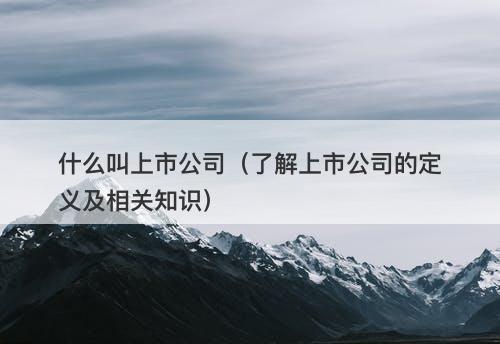什么叫上市公司（了解上市公司的定义及相关知识）