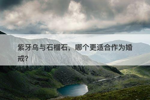 紫牙乌与石榴石，哪个更适合作为婚戒？