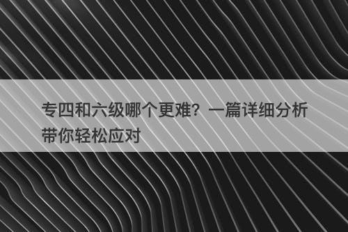专四和六级哪个更难？一篇详细分析带你轻松应对