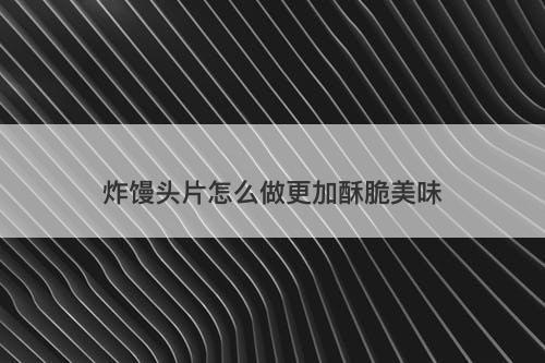 炸馒头片怎么做更加酥脆美味