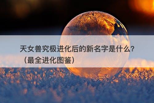 天女兽究极进化后的新名字是什么？（最全进化图鉴）