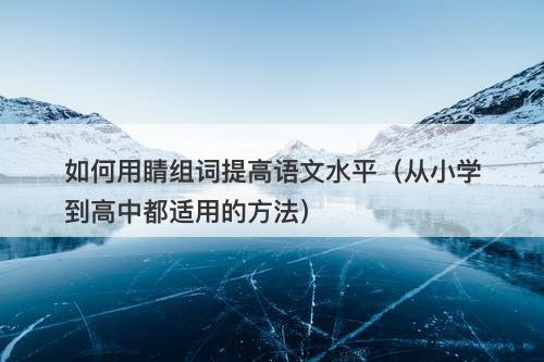 如何用睛组词提高语文水平（从小学到高中都适用的方法）