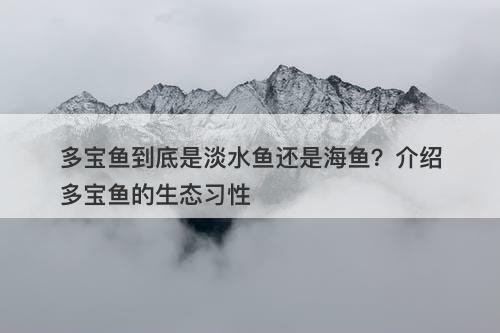 多宝鱼到底是淡水鱼还是海鱼?介绍多宝鱼的生态习性