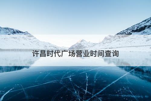 许昌时代广场营业时间查询