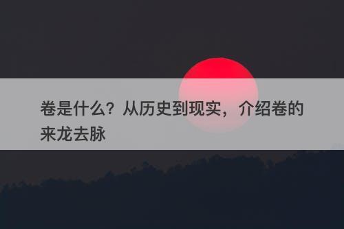 卷是什么？从历史到现实，介绍卷的来龙去脉