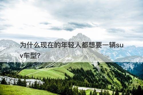 为什么现在的年轻人都想要一辆suv车型？