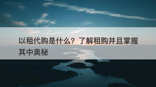 以租代购是什么?了解租购并且掌握其中奥秘