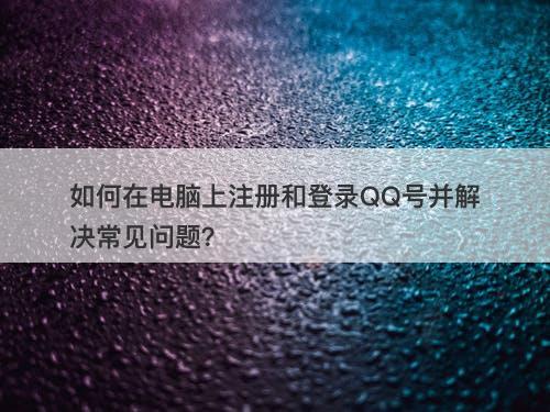 如何在电脑上注册和登录QQ号并解决常见问题？