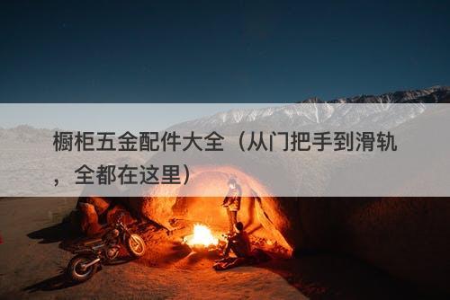 橱柜五金配件大全（从门把手到滑轨，全都在这里）