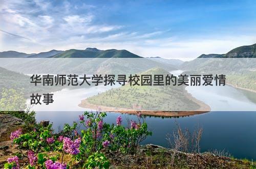 华南师范大学探寻校园里的美丽爱情故事