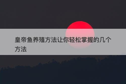 皇帝鱼养殖方法让你轻松掌握的几个方法