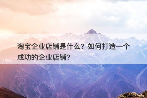 淘宝企业店铺是什么？如何打造一个成功的企业店铺？