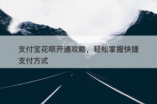 支付宝花呗开通攻略，轻松掌握快捷支付方式