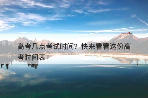 高考几点考试时间？快来看看这份高考时间表