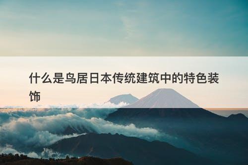 什么是鸟居日本传统建筑中的特色装饰