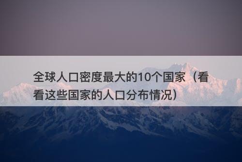 全球人口密度最大的10个国家(看看这些国家的人口分布情况)