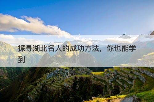 探寻湖北名人的成功方法，你也能学到
