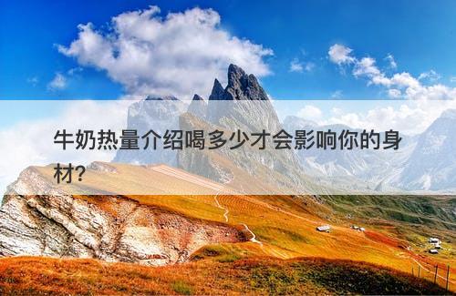 牛奶热量介绍喝多少才会影响你的身材？