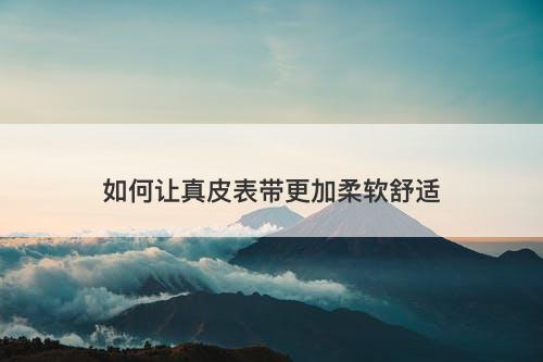 如何让真皮表带更加柔软舒适