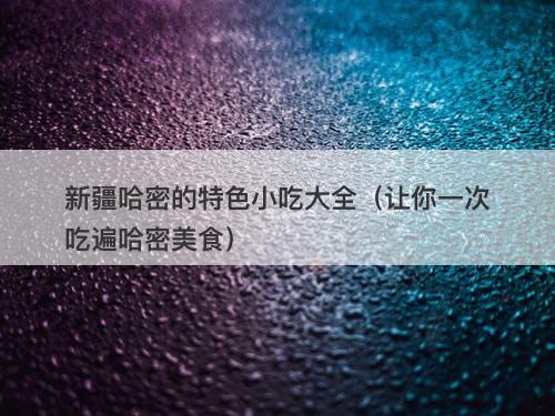 新疆哈密的特色小吃大全(让你一次吃遍哈密美食)