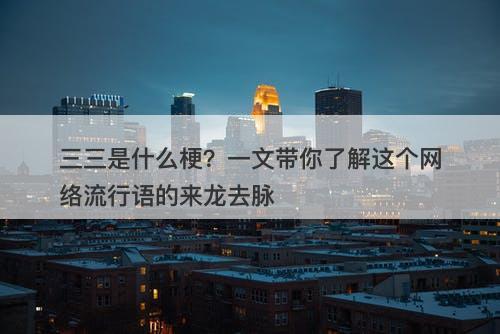 三三是什么梗？一文带你了解这个网络流行语的来龙去脉