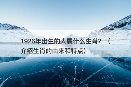 1926年出生的人属什么生肖？（介绍生肖的由来和特点）