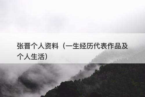 张晋个人资料（一生经历代表作品及个人生活）