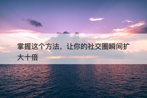 掌握这个方法，让你的社交圈瞬间扩大十倍