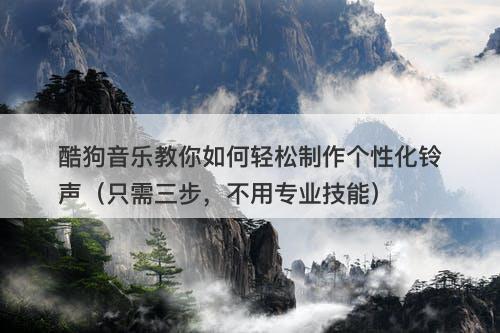 酷狗音乐教你如何轻松制作个性化铃声（只需三步，不用专业技能）
