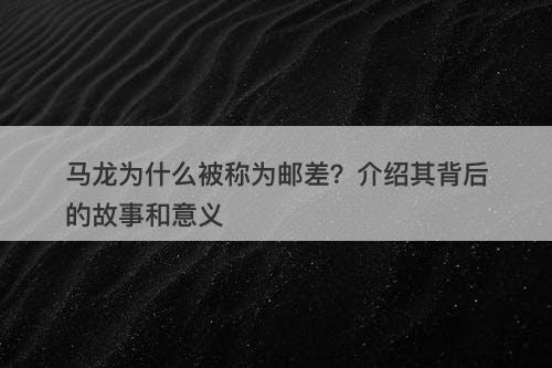 马龙为什么被称为邮差？介绍其背后的故事和意义