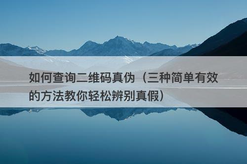 如何查询二维码真伪（三种简单有效的方法教你轻松辨别真假）