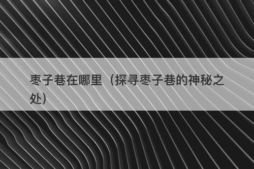 枣子巷在哪里（探寻枣子巷的神秘之处）