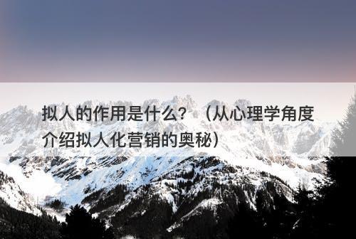 拟人的作用是什么？（从心理学角度介绍拟人化营销的奥秘）