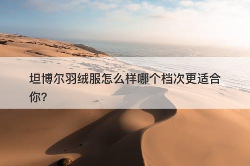 坦博尔羽绒服怎么样哪个档次更适合你？