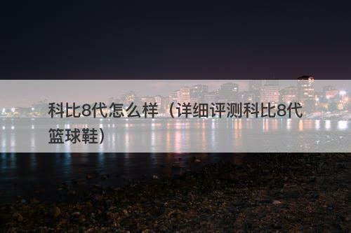 科比8代怎么样（详细评测科比8代篮球鞋）