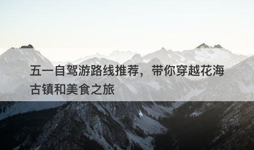 五一自驾游路线推荐，带你穿越花海古镇和美食之旅