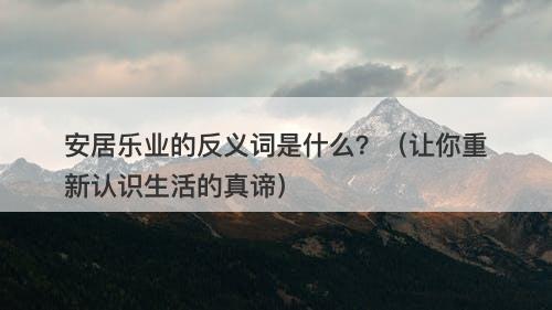 安居乐业的反义词是什么？（让你重新认识生活的真谛）