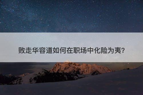 败走华容道如何在职场中化险为夷？