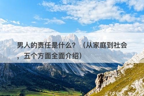 男人的责任是什么？（从家庭到社会，五个方面全面介绍）