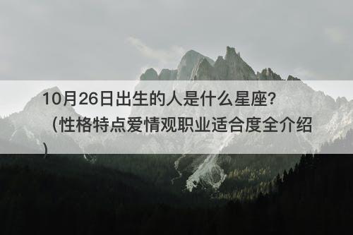 10月26日出生的人是什么星座？（性格特点爱情观职业适合度全介绍）
