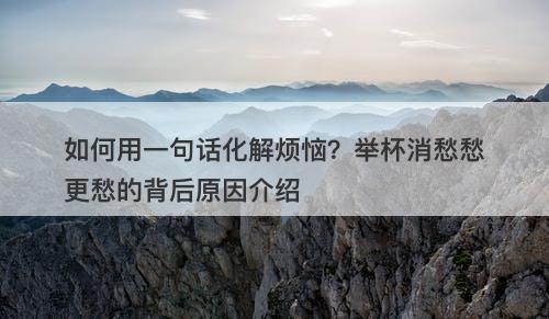 如何用一句话化解烦恼？举杯消愁愁更愁的背后原因介绍