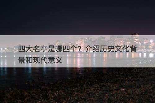 四大名亭是哪四个？介绍历史文化背景和现代意义