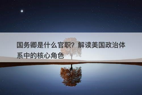 国务卿是什么官职？解读美国政治体系中的核心角色