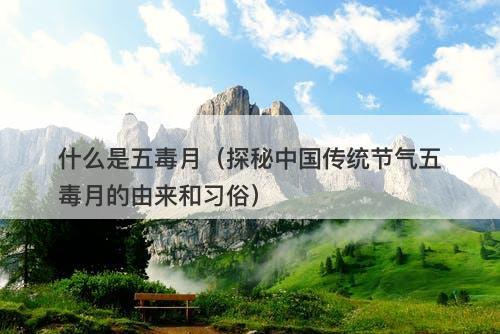 什么是五毒月（探秘中国传统节气五毒月的由来和习俗）